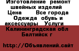 Изготовление, ремонт швейных изделий › Цена ­ 1 - Все города Одежда, обувь и аксессуары » Услуги   . Калининградская обл.,Балтийск г.